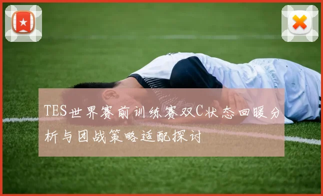 TES世界赛前训练赛双C状态回暖分析与团战策略适配探讨