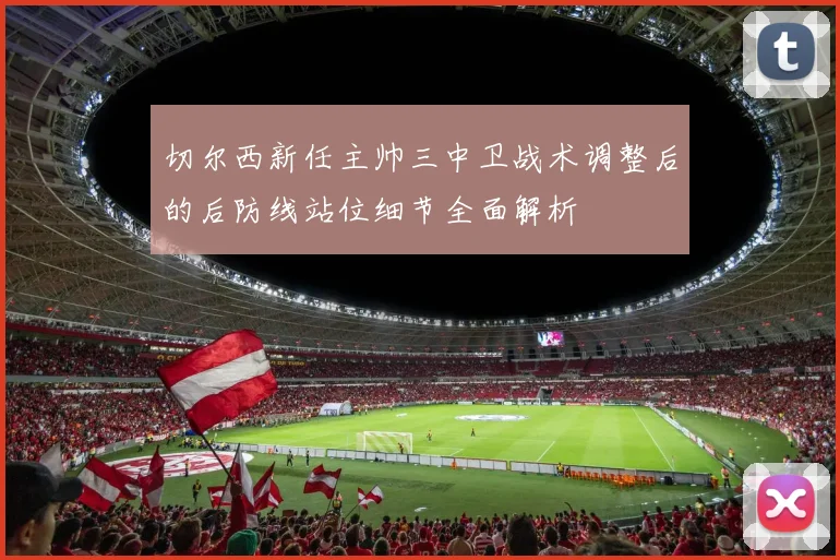 切尔西新任主帅三中卫战术调整后的后防线站位细节全面解析