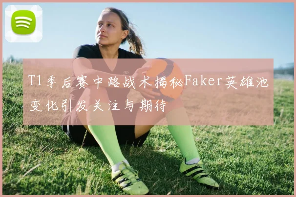 T1季后赛中路战术揭秘Faker英雄池变化引发关注与期待