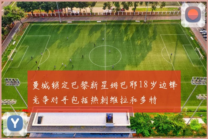 曼城锁定巴黎新星姆巴耶18岁边锋竞争对手包括热刺维拉和多特