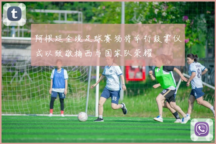 阿根廷全境足球赛场将举行鼓掌仪式以致敬梅西与国家队荣耀