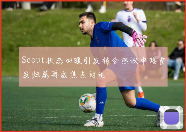 Scout状态回暖引发转会热议中路首发归属再成焦点讨论