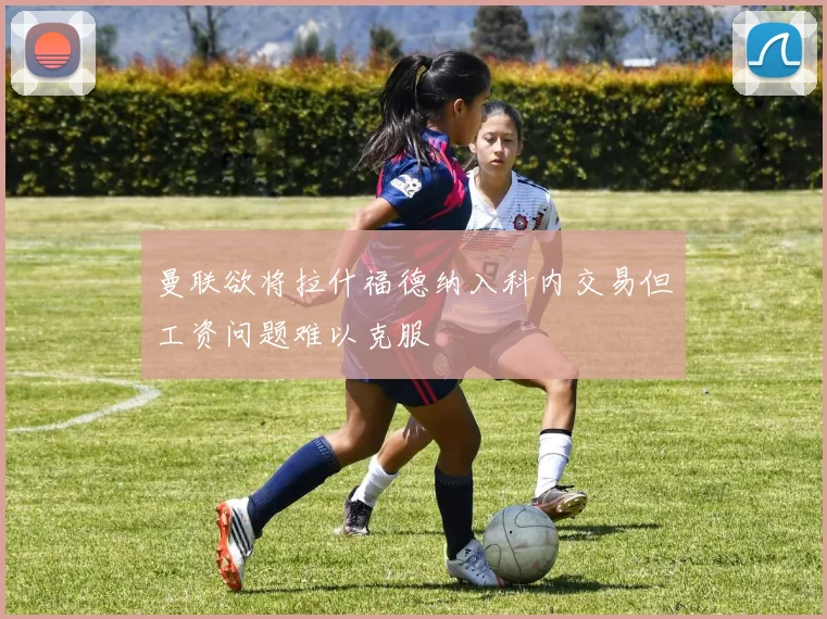 曼联欲将拉什福德纳入科内交易但工资问题难以克服