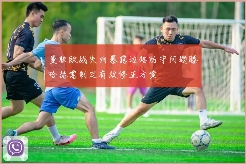 曼联欧战失利暴露边路防守问题滕哈赫需制定有效修正方案