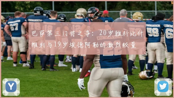巴萨第三门将之争：20岁雅科比什维利与19岁埃德阿勒的激烈较量