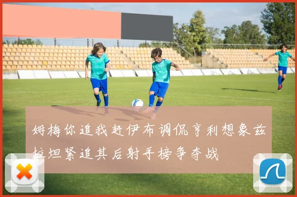 姆梅你追我赶伊布调侃亨利想象兹拉坦紧追其后射手榜争夺战