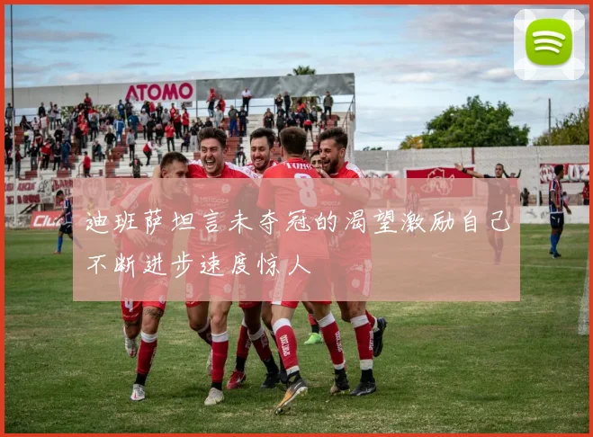 迪班萨坦言未夺冠的渴望激励自己不断进步速度惊人