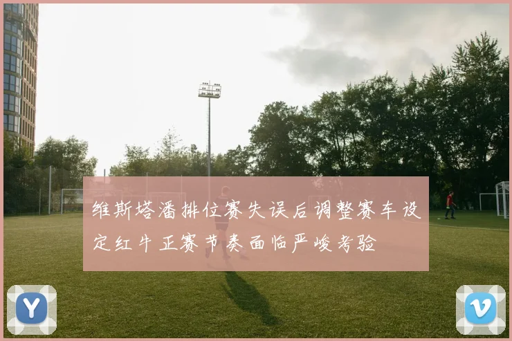 维斯塔潘排位赛失误后调整赛车设定红牛正赛节奏面临严峻考验