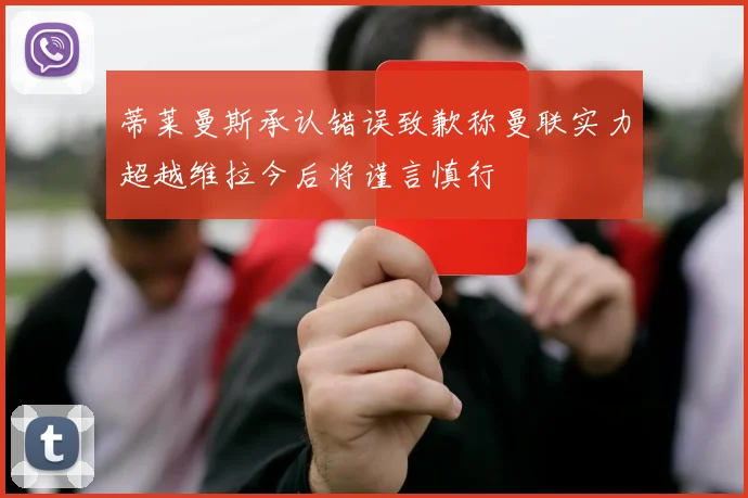 蒂莱曼斯承认错误致歉称曼联实力超越维拉今后将谨言慎行