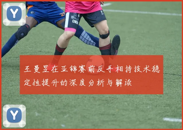 王曼昱在亚锦赛前反手相持技术稳定性提升的深度分析与解读